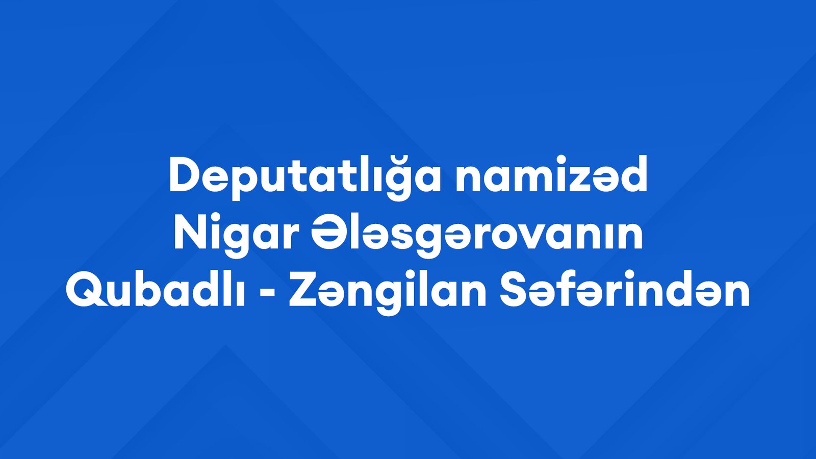 Deputatlığa namizəd Nigar Ələsgərovanın Qubadlı - Zəngilan Səfərindən